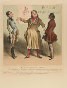 Bureau de remplacemens militaires. Y a Marchandise et Marchandise ! voulez-vous un remplacement commun, ça n’vous coûtera que 800 fr. – mais j’vous en préviens, c’est des filous, des voleurs, ça n’reste pas au régiment, ça s’donne de l’air à la première occasion et faut r’joindre…….. Voulez-vous y mettre 1,500 francs, prenez-moi ça, c’est pas beau, mais c’est bon, ça a des papiers …….. tant qu’on en veut ! et ça n’bronchera pas du service pendant vos six ans. Bertrand (à part) Compte là d’ssus, Pékin !