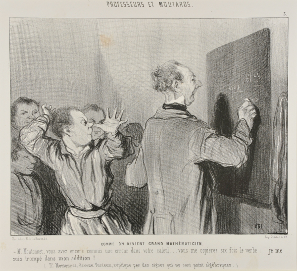 HOW TO BECOME A GREAT MATHEMATICIAN. MONSIEUR MOUTONNET, YOU HAVE MADE YET ANOTHER ERROR IN YOUR CALCULATIONS... COPY OUT FOR ME SIX TIMES THE VERB: I HAVE MADE A MISTAKE IN MY ADDITION! (MR. MOUTONNET, NOW FURIOUS, ANSWERS BACK WITH SOME SIGNS, WHICH REALLY HAVE VERY LITTLE IN COMMON WITH ALGEBRA)