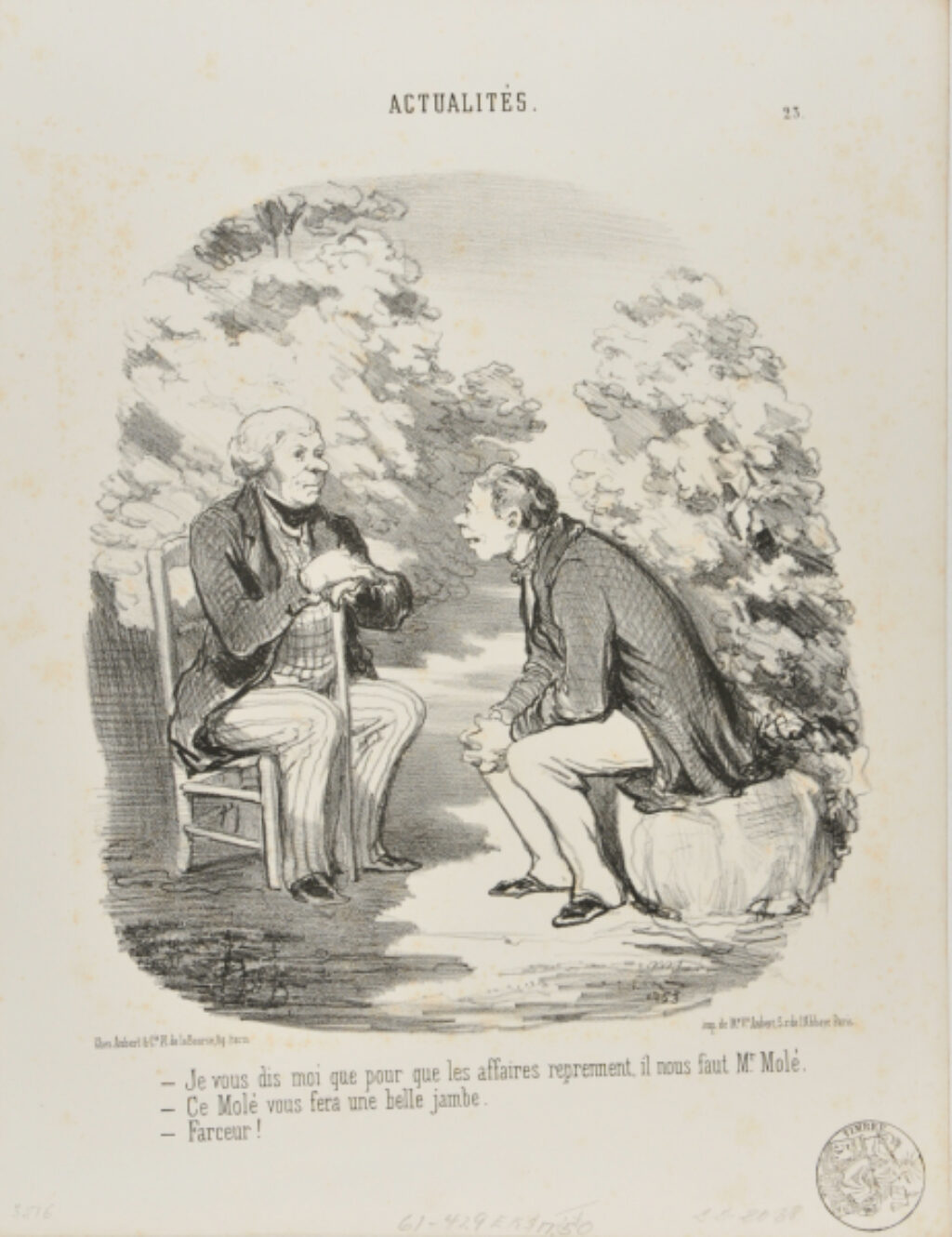 Je vous dis moi que, pour que les affaires reprennent, il nous faut Mr. Molé. – Ce Molé vous fera une belle jambe. – Farceur!
